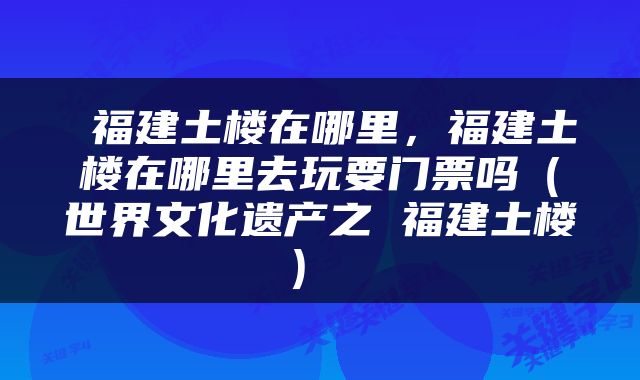  福建土楼在哪里，福建土楼在哪里去玩要门票吗（世界文化遗产之 福建土楼） 