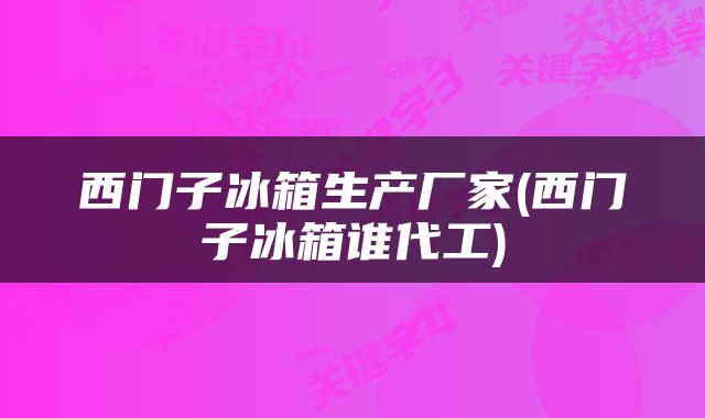 西门子冰箱生产厂家(西门子冰箱谁代工)