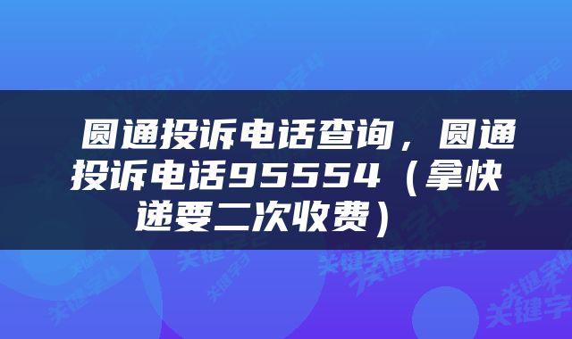  圆通投诉电话查询，圆通投诉电话95554（拿快递要二次收费） 