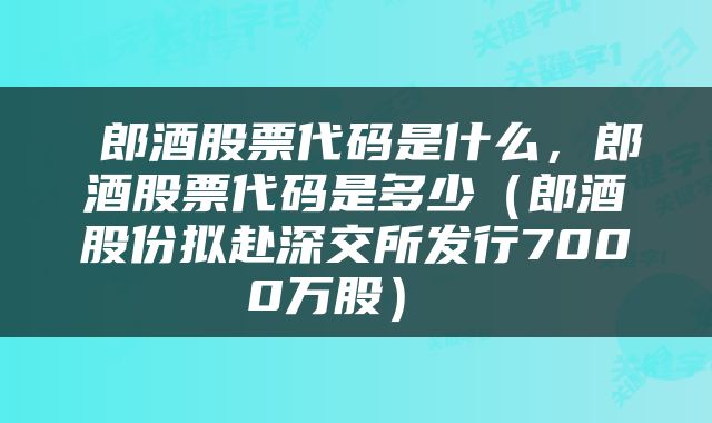  郎酒股票代码是什么，郎酒股票代码是多少（郎酒股份拟赴深交所发行7000万股） 