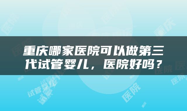 重庆哪家医院可以做第三代试管婴儿，医院好吗？