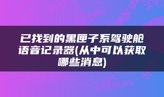 已找到的黑匣子系驾驶舱语音记录器(从中可以获取哪些消息)