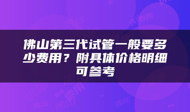 佛山第三代试管一般要多少费用？附具体价格明细可参考