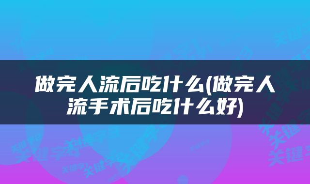 做完人流后吃什么(做完人流手术后吃什么好)