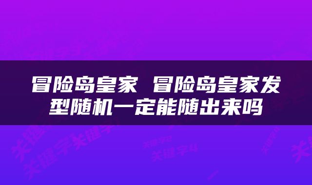 冒险岛皇家 冒险岛皇家发型随机一定能随出来吗