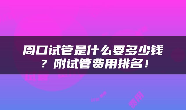 周口试管是什么要多少钱？附试管费用排名！