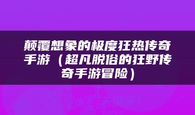 颠覆想象的极度狂热传奇手游（超凡脱俗的狂野传奇手游冒险）