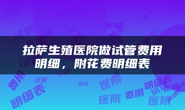 拉萨生殖医院做试管费用明细，附花费明细表