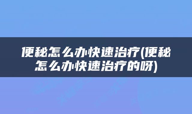 便秘怎么办快速治疗(便秘怎么办快速治疗的呀)