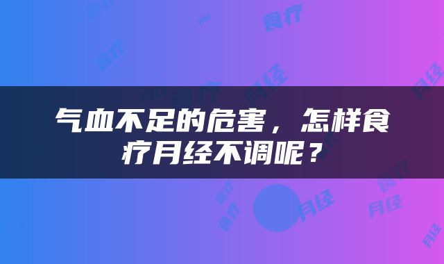 气血不足的危害，怎样食疗月经不调呢？