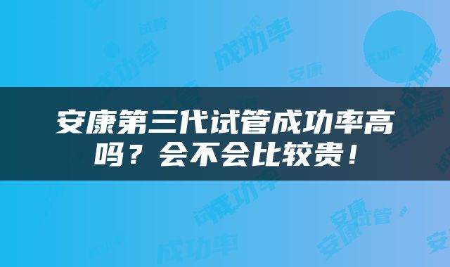 安康第三代试管成功率高吗？会不会比较贵！