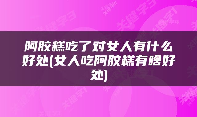 阿胶糕吃了对女人有什么好处(女人吃阿胶糕有啥好处)