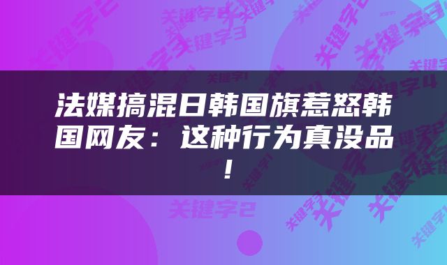 法媒搞混日韩国旗惹怒韩国网友:这种行为真没品!