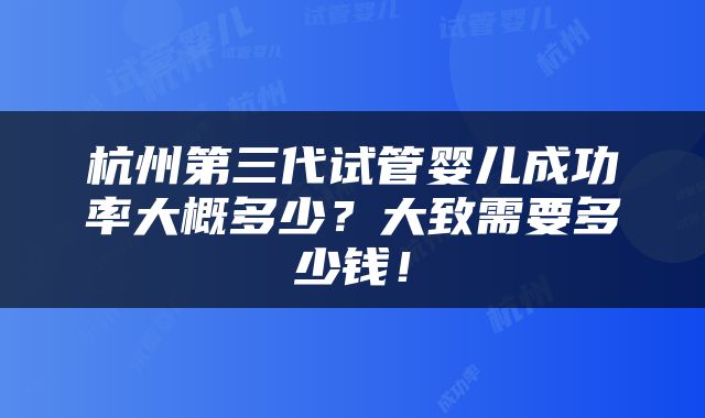 杭州第三代试管婴儿成功率大概多少？大致需要多少钱！