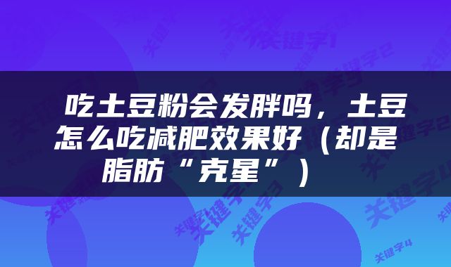  吃土豆粉会发胖吗，土豆怎么吃减肥效果好（却是脂肪“克星”） 