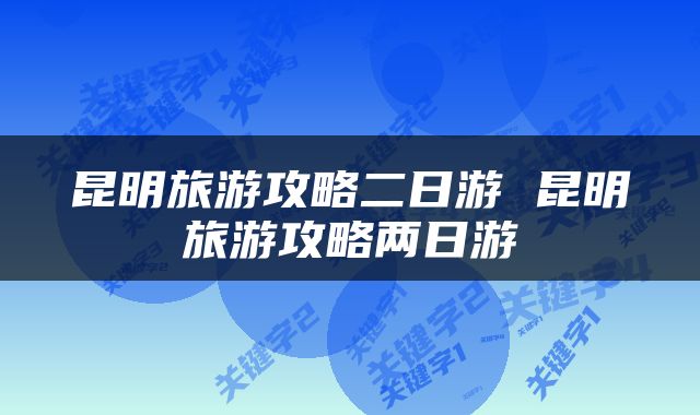 昆明旅游攻略二日游 昆明旅游攻略两日游
