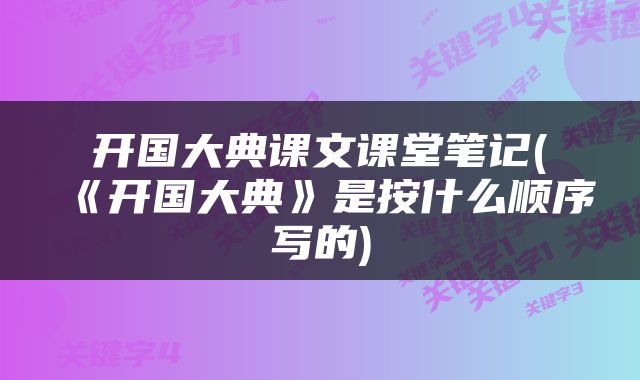 开国大典课文课堂笔记(《开国大典》是按什么顺序写的)