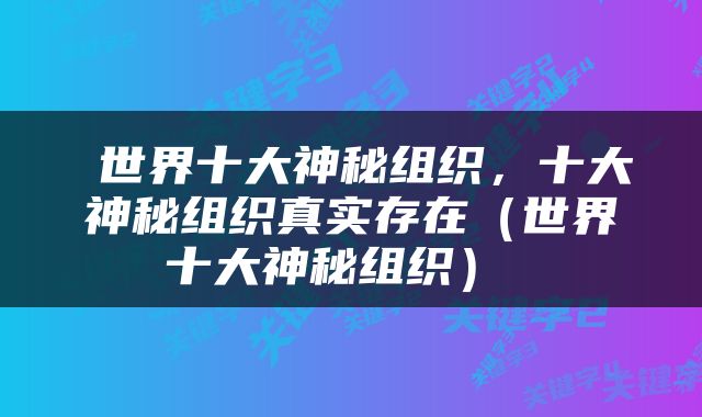世界十大神秘组织,十大神秘组织真实存在(世界十大神秘组织)