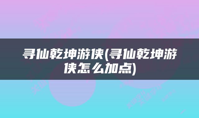 寻仙乾坤游侠(寻仙乾坤游侠怎么加点)