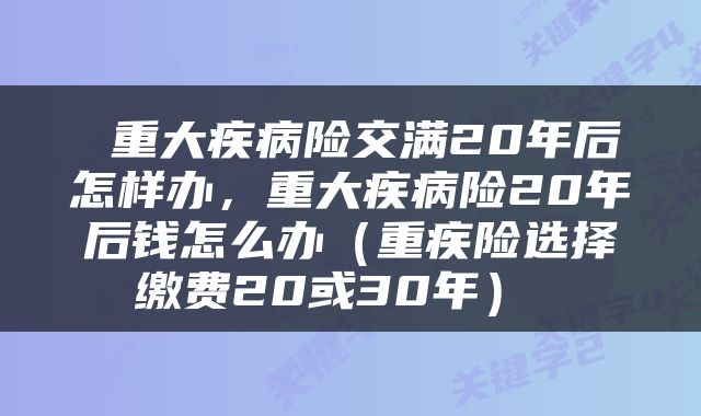  重大疾病险交满20年后怎样办，重大疾病险20年后钱怎么办（重疾险选择缴费20或30年） 
