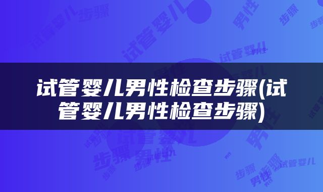 试管婴儿男性检查步骤(试管婴儿男性检查步骤)