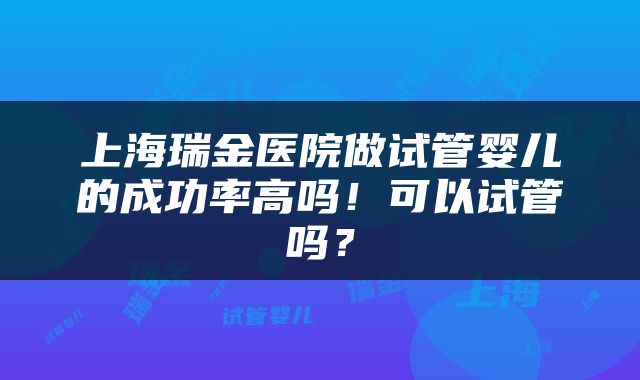 上海瑞金医院做试管婴儿的成功率高吗！可以试管吗？