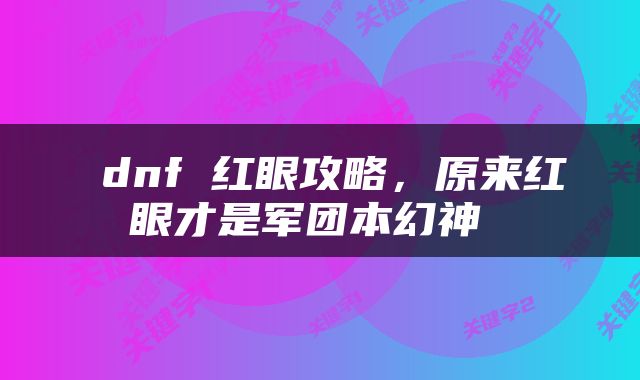  dnf 红眼攻略，原来红眼才是军团本幻神 