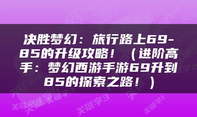 决胜梦幻：旅行路上69-85的升级攻略！（进阶高手：梦幻西游手游69升到85的探索之路！）