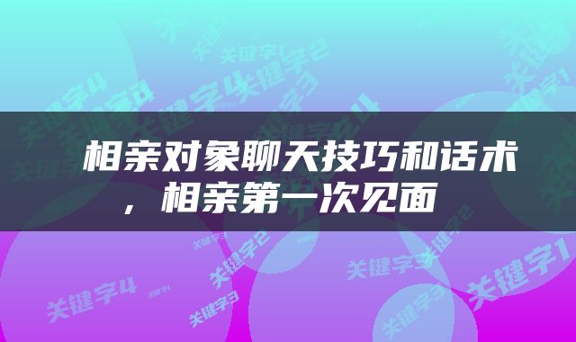  相亲对象聊天技巧和话术，相亲第一次见面 