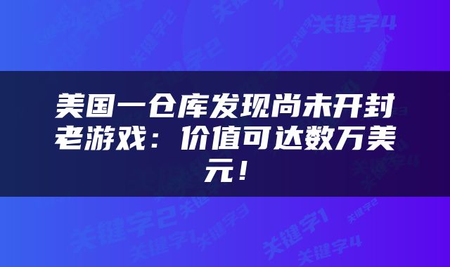 美国一仓库发现尚未开封老游戏：价值可达数万美元！