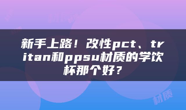 新手上路！改性pct、tritan和ppsu材质的学饮杯那个好？
