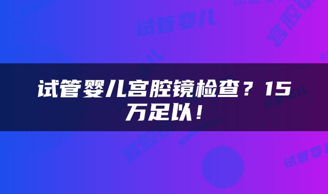 试管婴儿宫腔镜检查？15万足以！