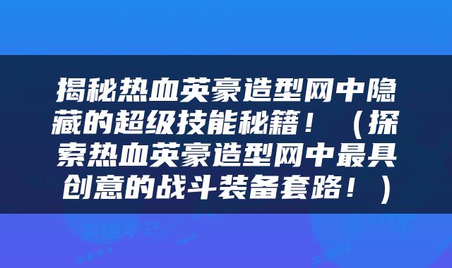 揭秘热血英豪造型网中隐藏的超级技能秘籍！（探索热血英豪造型网中最具创意的战斗装备套路！）