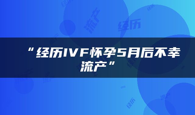 “经历IVF怀孕5月后不幸流产”
