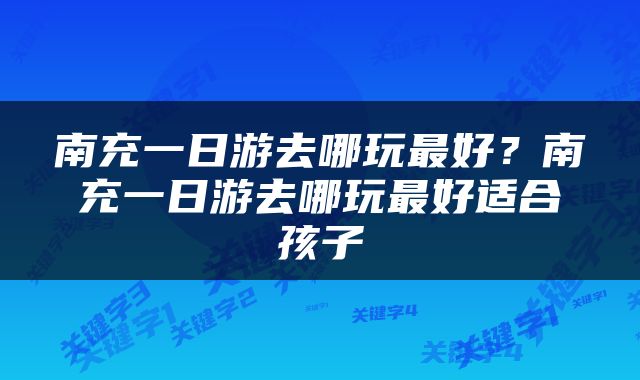 南充一日游去哪玩最好？南充一日游去哪玩最好适合孩子