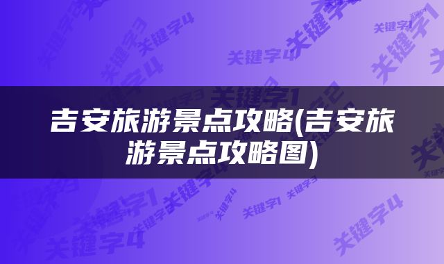 吉安旅游景点攻略(吉安旅游景点攻略图)