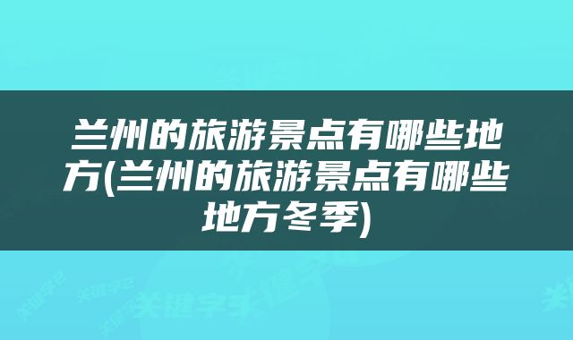 兰州的旅游景点有哪些地方(兰州的旅游景点有哪些地方冬季)