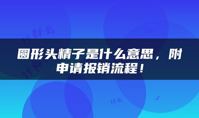 圆形头精子是什么意思，附申请报销流程！