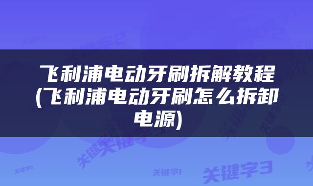 飞利浦电动牙刷拆解教程(飞利浦电动牙刷怎么拆卸电源)