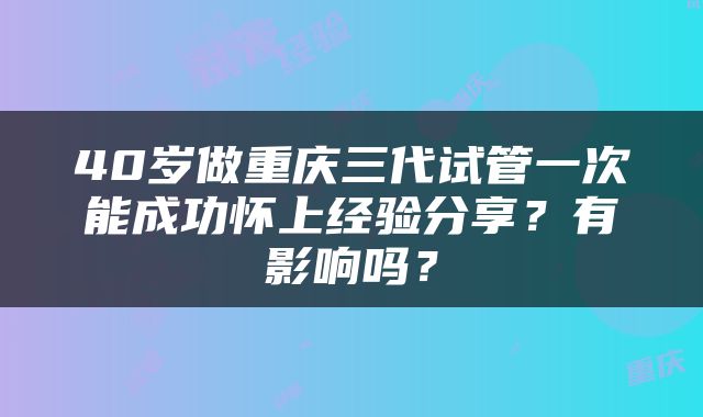40岁做重庆三代试管一次能成功怀上经验分享？有影响吗？