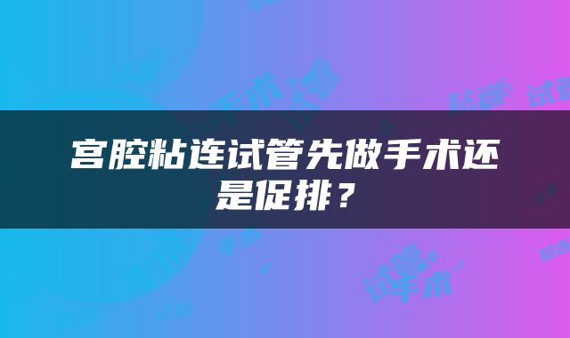 宫腔粘连试管先做手术还是促排？