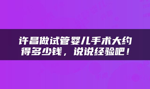 许昌做试管婴儿手术大约得多少钱，说说经验吧！