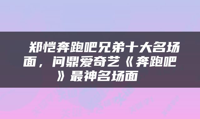  郑恺奔跑吧兄弟十大名场面，问鼎爱奇艺《奔跑吧》最神名场面 