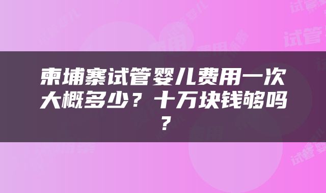 柬埔寨试管婴儿费用一次大概多少？十万块钱够吗？