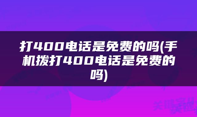 打400电话是免费的吗(手机拨打400电话是免费的吗)