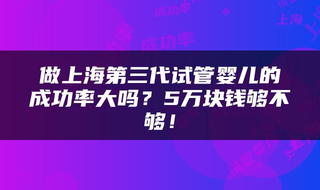 做上海第三代试管婴儿的成功率大吗？5万块钱够不够！