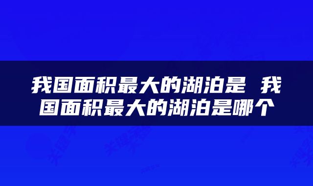 我国面积最大的湖泊是 我国面积最大的湖泊是哪个
