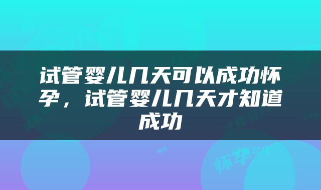 试管婴儿几天可以成功怀孕，试管婴儿几天才知道成功