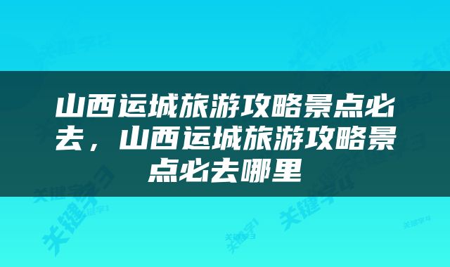 山西运城旅游攻略景点必去，山西运城旅游攻略景点必去哪里