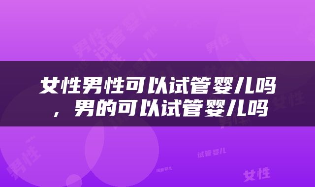 女性男性可以试管婴儿吗,男的可以试管婴儿吗